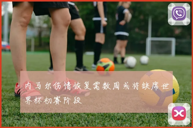 内马尔伤情恢复需数周或将缺席世界杯初赛阶段
