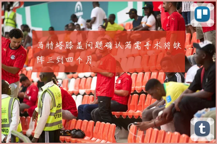 马特塔膝盖问题确认若需手术将缺阵三到四个月