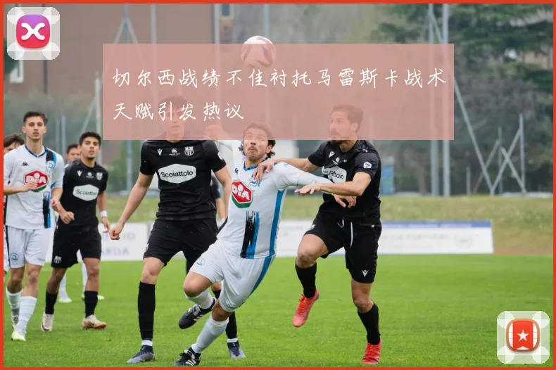 切尔西战绩不佳衬托马雷斯卡战术天赋引发热议