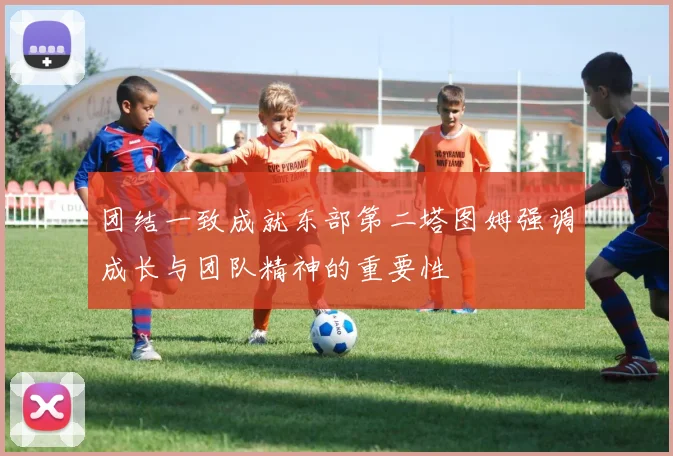团结一致成就东部第二塔图姆强调成长与团队精神的重要性