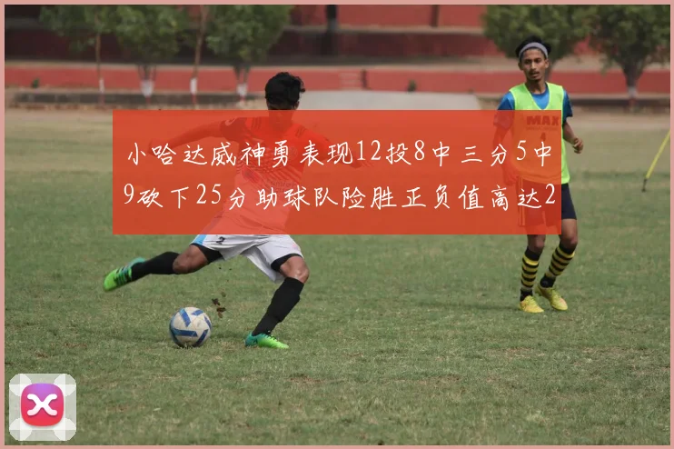 小哈达威神勇表现12投8中三分5中9砍下25分助球队险胜正负值高达27