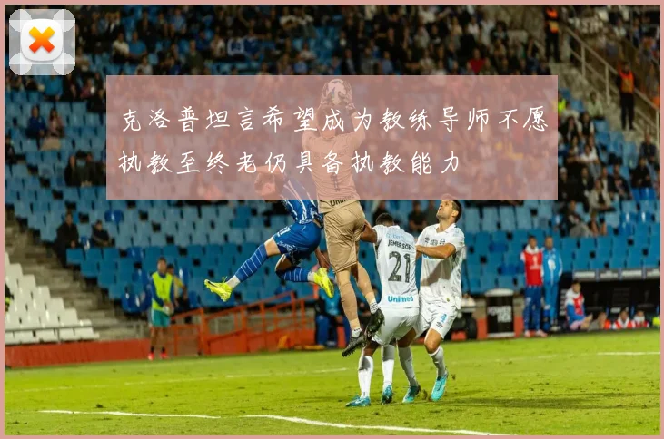克洛普坦言希望成为教练导师不愿执教至终老仍具备执教能力