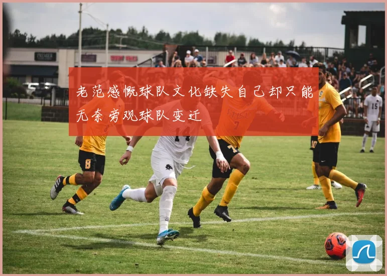 老范感慨球队文化缺失自己却只能无奈旁观球队变迁
