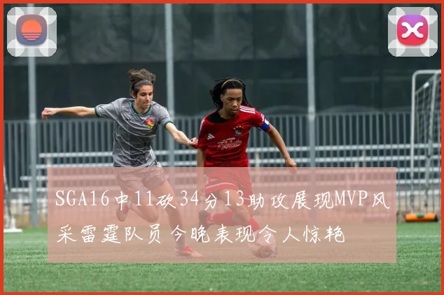 SGA16中11砍34分13助攻展现MVP风采雷霆队员今晚表现令人惊艳