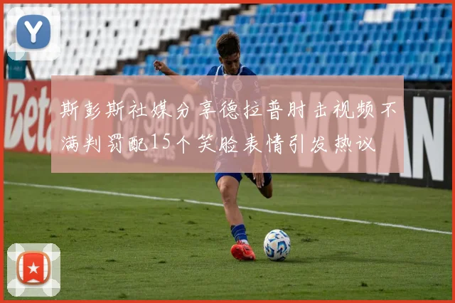 斯彭斯社媒分享德拉普肘击视频不满判罚配15个笑脸表情引发热议