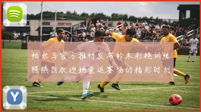 帕尔马官方推特发布铃木彩艳训练照热烈欢迎她重返赛场的精彩时刻