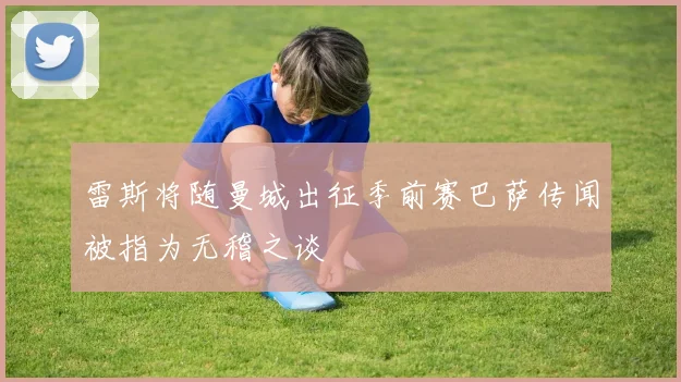 雷斯将随曼城出征季前赛巴萨传闻被指为无稽之谈