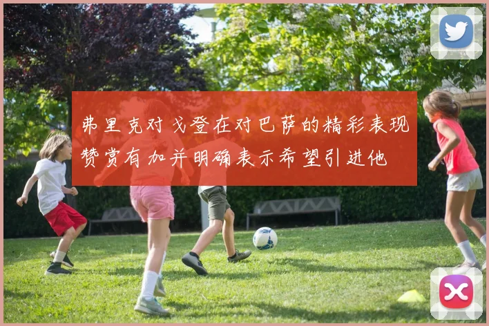 弗里克对戈登在对巴萨的精彩表现赞赏有加并明确表示希望引进他