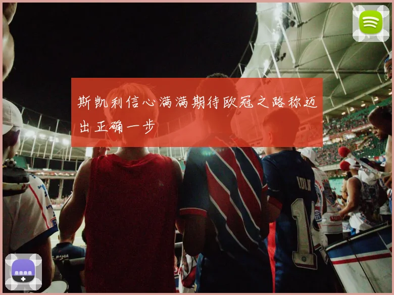 斯凯利信心满满期待欧冠之路称迈出正确一步