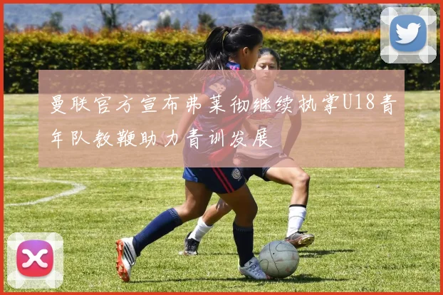 曼联官方宣布弗莱彻继续执掌U18青年队教鞭助力青训发展