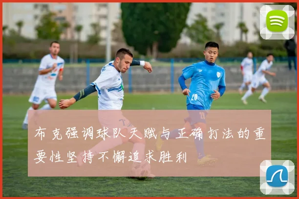 布克强调球队天赋与正确打法的重要性坚持不懈追求胜利