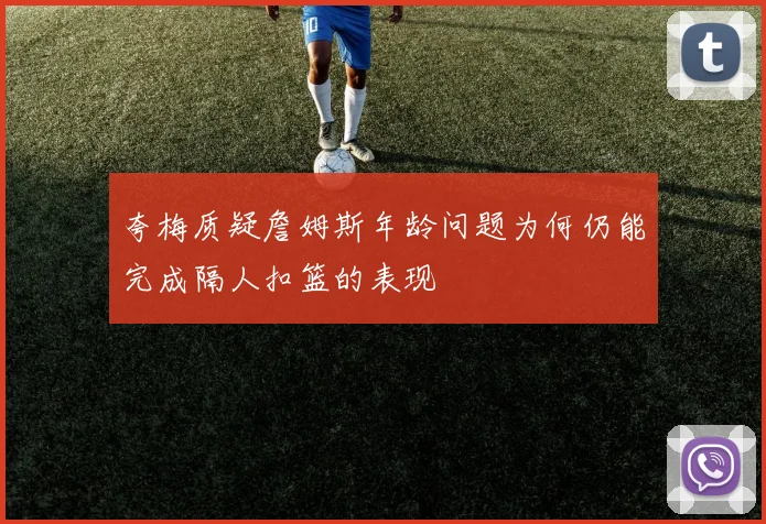 夸梅质疑詹姆斯年龄问题为何仍能完成隔人扣篮的表现