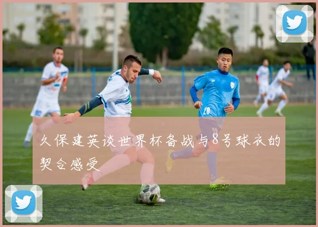 久保建英谈世界杯备战与8号球衣的契合感受