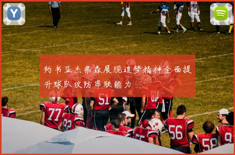 约书亚杰弗森展现追梦精神全面提升球队攻防串联能力